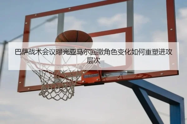 巴萨战术会议曝光亚马尔回撤角色变化如何重塑进攻层次